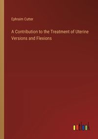 Cover image for A Contribution to the Treatment of Uterine Versions and Flexions