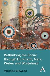 Cover image for Rethinking the Social through Durkheim, Marx, Weber and Whitehead