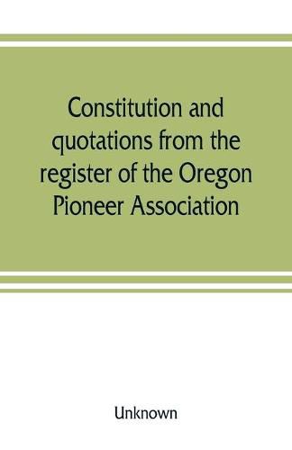 Cover image for Constitution and quotations from the register of the Oregon Pioneer Association, together with the annual address of S.F. Chadwick, remarks of L.F. Grover, at re-union June, 1874, other matters of interest