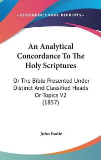 Cover image for An Analytical Concordance to the Holy Scriptures: Or the Bible Presented Under Distinct and Classified Heads or Topics V2 (1857)