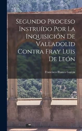 Cover image for Segundo Proceso Instruido por la Inquisicion de Valladolid Contra Fray Luis de Leon