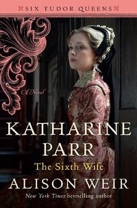 Cover image for Katharine Parr, The Sixth Wife: A Novel
