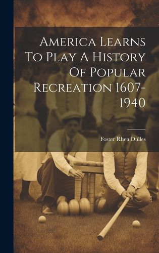 Cover image for America Learns To Play A History Of Popular Recreation 1607-1940