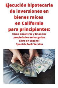 Cover image for Ejecucion hipotecaria de inversiones en bienes raices en California para principiantes: Como encontrar y financiar propiedades embargadas Libro en Espanol Spanish Book Version