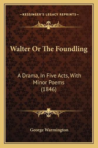 Cover image for Walter or the Foundling Walter or the Foundling: A Drama, in Five Acts, with Minor Poems (1846) a Drama, in Five Acts, with Minor Poems (1846)