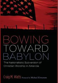 Cover image for Bowing Toward Babylon: The Nationalistic Subversion of Christian Worship in America