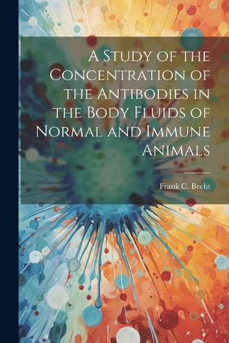 Cover image for A Study of the Concentration of the Antibodies in the Body Fluids of Normal and Immune Animals