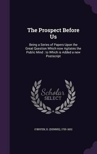 Cover image for The Prospect Before Us: Being a Series of Papers Upon the Great Question Which Now Agitates the Public Mind: To Which Is Added a New PostScript