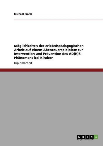 Cover image for Moglichkeiten Der Erlebnispadagogischen Arbeit Auf Einem Abenteuerspielplatz Zur Intervention Und Pravention Des Ad(h)S- Phanomens Bei Kindern