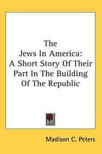 Cover image for The Jews In America: A Short Story Of Their Part In The Building Of The Republic