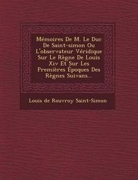 Cover image for Memoires de M. Le Duc de Saint-Simon Ou L'Observateur Veridique Sur Le Regne de Louis XIV Et Sur Les Premieres Epoques Des Regnes Suivans...