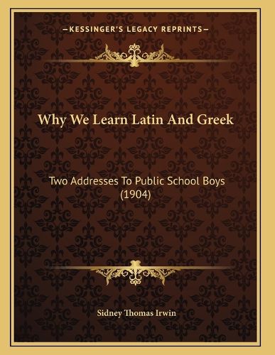 Cover image for Why We Learn Latin and Greek: Two Addresses to Public School Boys (1904)