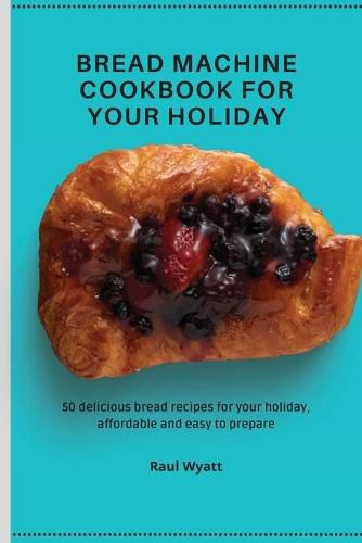 Cover image for Bread Machine Cookbook for your Holiday: 50 delicious bread recipes for your holiday, affordable and easy to prepare