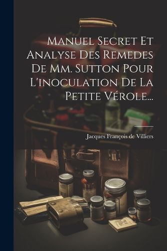 Cover image for Manuel Secret Et Analyse Des Remedes De Mm. Sutton Pour L'inoculation De La Petite Verole...