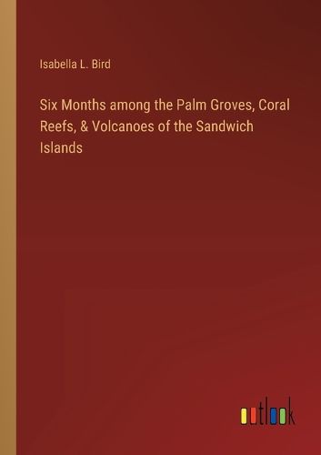 Six Months among the Palm Groves, Coral Reefs, & Volcanoes of the Sandwich Islands