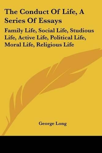 Cover image for The Conduct of Life, a Series of Essays: Family Life, Social Life, Studious Life, Active Life, Political Life, Moral Life, Religious Life