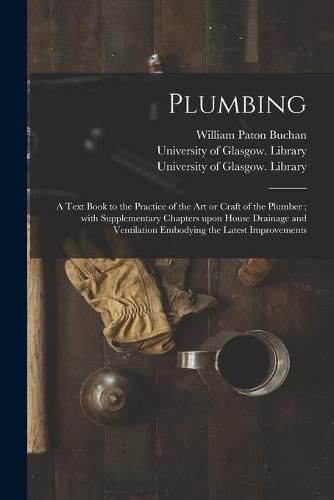 Cover image for Plumbing [electronic Resource]: a Text Book to the Practice of the Art or Craft of the Plumber; With Supplementary Chapters Upon House Drainage and Ventilation Embodying the Latest Improvements