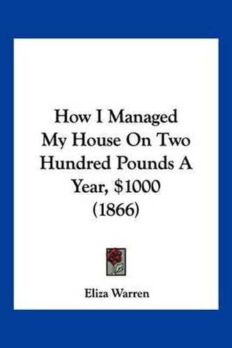 Cover image for How I Managed My House on Two Hundred Pounds a Year, $1000 (1866)
