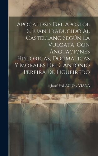 Cover image for Apocalipsis Del Apostol S. Juan Traducido Al Castellano Segun La Vulgata, Con Anotaciones Historicas, Dogmaticas Y Morales De D. Antonio Pereira De Figueiredo