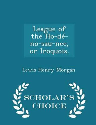 Cover image for League of the Ho-de-No-Sau-Nee, or Iroquois. - Scholar's Choice Edition