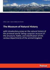 Cover image for The Museum of Natural History: with introductory essay on the natural history of the primeval world: being a popular account of the structure, habits, and classification of the various departments of the animal kingdom