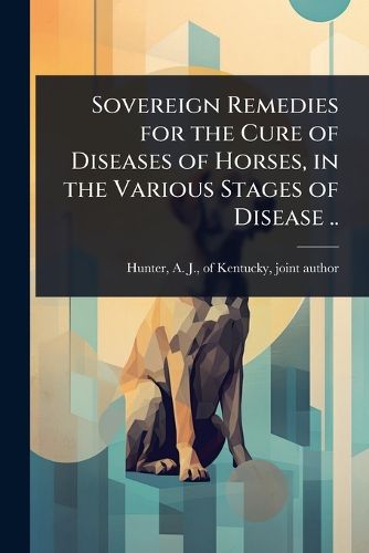Cover image for Sovereign Remedies for the Cure of Diseases of Horses, in the Various Stages of Disease ..