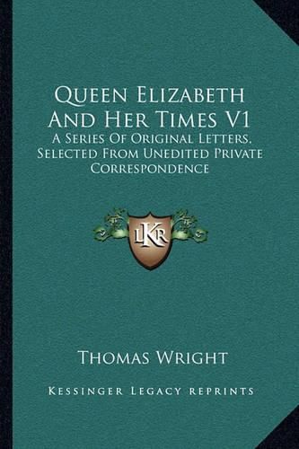 Queen Elizabeth and Her Times V1: A Series of Original Letters, Selected from Unedited Private Correspondence