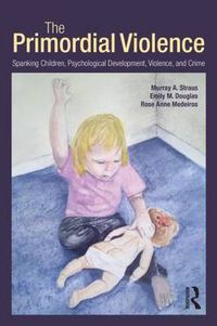 Cover image for The Primordial Violence: Spanking Children, Psychological Development, Violence, and Crime