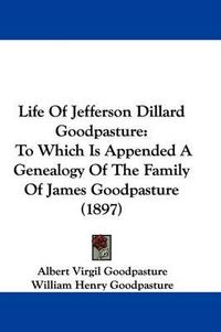 Cover image for Life of Jefferson Dillard Goodpasture: To Which Is Appended a Genealogy of the Family of James Goodpasture (1897)