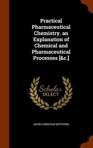 Cover image for Practical Pharmaceutical Chemistry. an Explanation of Chemical and Pharmaceutical Processes [&C.]