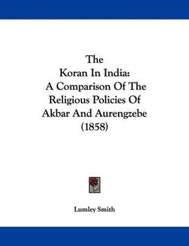 Cover image for The Koran in India: A Comparison of the Religious Policies of Akbar and Aurengzebe (1858)