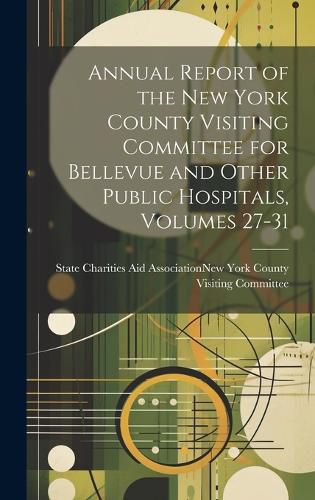 Cover image for Annual Report of the New York County Visiting Committee for Bellevue and Other Public Hospitals, Volumes 27-31