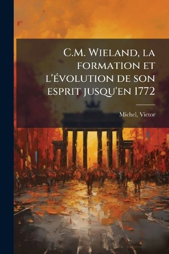 Cover image for C.M. Wieland, La Formation Et L' Volution de Son Esprit Jusqu'en 1772