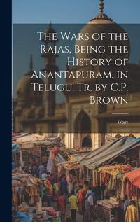 Cover image for The Wars of the Rajas, Being the History of Anantapuram. in Telugu. Tr. by C.P. Brown