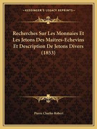 Cover image for Recherches Sur Les Monnaies Et Les Jetons Des Maitres-Echevins Et Description de Jetons Divers (1853)