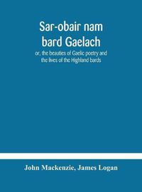 Cover image for Sar-obair nam bard Gaelach: or, the beauties of Gaelic poetry and the lives of the Highland bards; with historical and critical notes, and a comprehensive glossary of provincial words