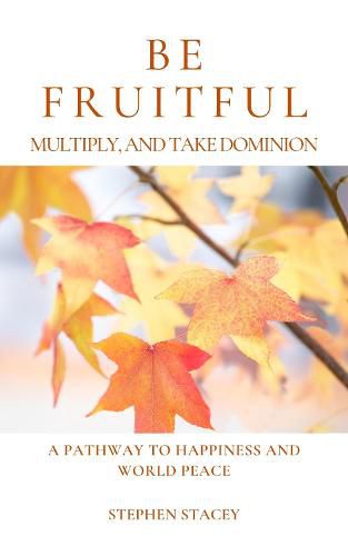 Cover image for Be Fruitful, Multiply, and Take Dominion: A Pathway to Happiness and World Peace