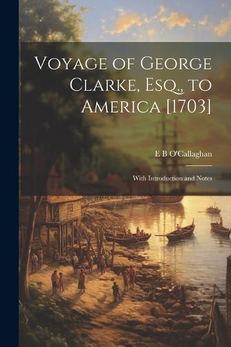 Voyage of George Clarke, Esq., to America [1703]