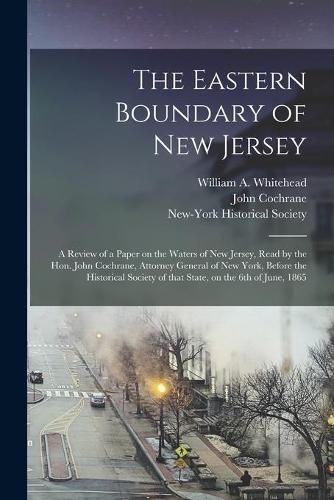 Cover image for The Eastern Boundary of New Jersey: a Review of a Paper on the Waters of New Jersey, Read by the Hon. John Cochrane, Attorney General of New York, Before the Historical Society of That State, on the 6th of June, 1865