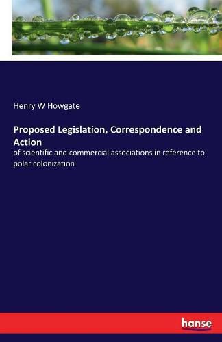 Cover image for Proposed Legislation, Correspondence and Action: of scientific and commercial associations in reference to polar colonization