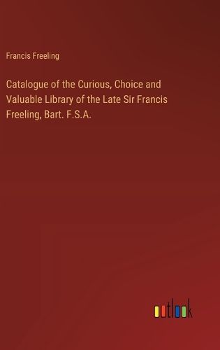 Cover image for Catalogue of the Curious, Choice and Valuable Library of the Late Sir Francis Freeling, Bart. F.S.A.