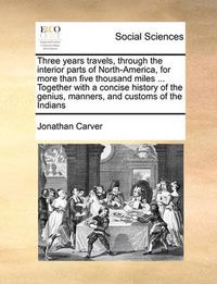 Cover image for Three Years Travels, Through the Interior Parts of North-America, for More Than Five Thousand Miles ... Together with a Concise History of the Genius, Manners, and Customs of the Indians