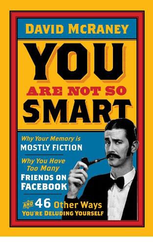 Cover image for You are Not So Smart: Why Your Memory is Mostly Fiction, Why You Have Too Many Friends on Facebook and 46 Other Ways You're Deluding Yourself
