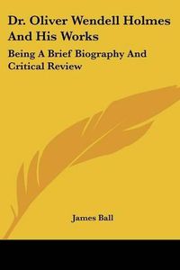 Cover image for Dr. Oliver Wendell Holmes and His Works: Being a Brief Biography and Critical Review