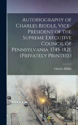 Cover image for Autobiography of Charles Biddle, Vice-president of the Supreme Executive Council of Pennsylvania. 1745-1821. (Privately Printed.)