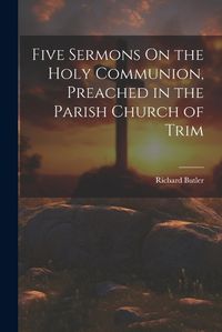 Cover image for Five Sermons On the Holy Communion, Preached in the Parish Church of Trim