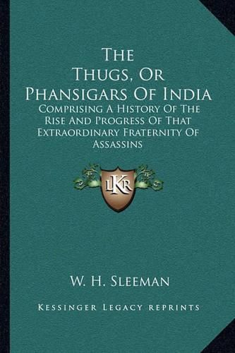 Cover image for The Thugs, or Phansigars of India: Comprising a History of the Rise and Progress of That Extraordinary Fraternity of Assassins