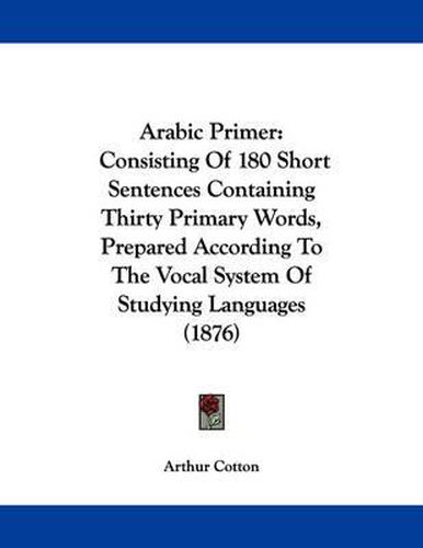 Cover image for Arabic Primer: Consisting of 180 Short Sentences Containing Thirty Primary Words, Prepared According to the Vocal System of Studying Languages (1876)