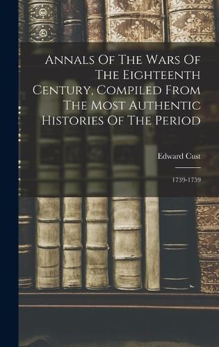 Cover image for Annals Of The Wars Of The Eighteenth Century, Compiled From The Most Authentic Histories Of The Period