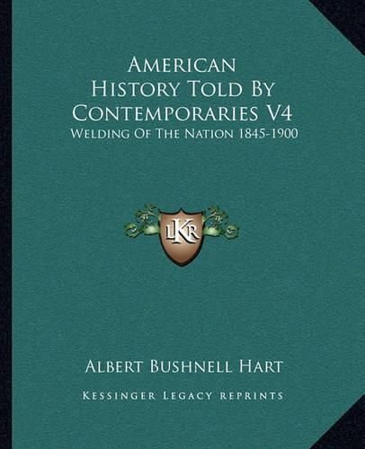 American History Told by Contemporaries V4: Welding of the Nation 1845-1900